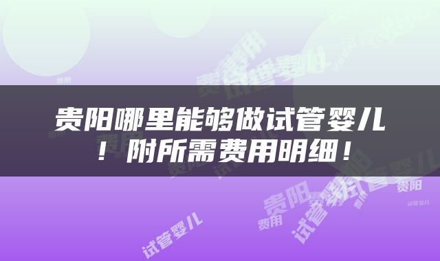 贵阳哪里能够做试管婴儿！附所需费用明细！