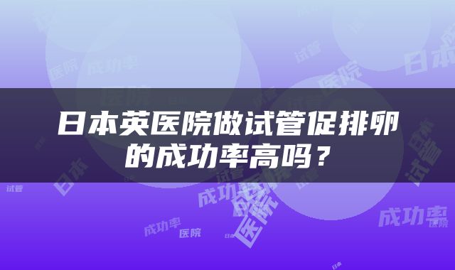 日本英医院做试管促排卵的成功率高吗？