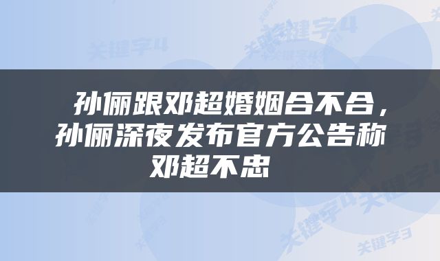  孙俪跟邓超婚姻合不合，孙俪深夜发布官方公告称邓超不忠 