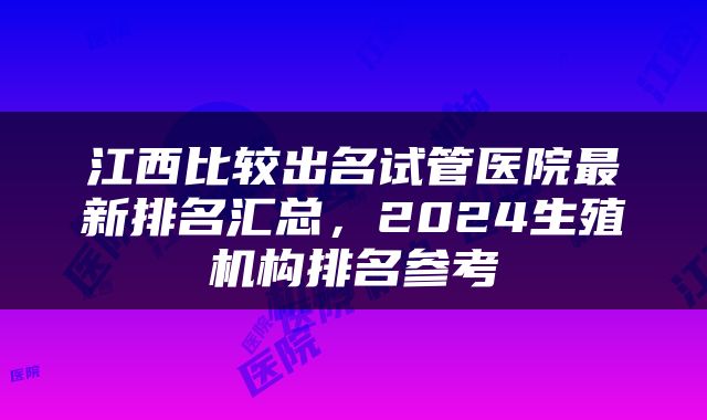 江西比较出名试管医院最新排名汇总，2024生殖机构排名参考