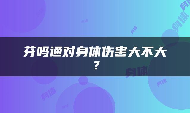 芬吗通对身体伤害大不大？