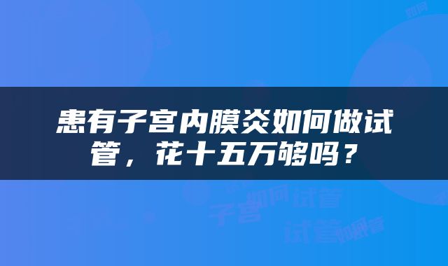 患有子宫内膜炎如何做试管，花十五万够吗？