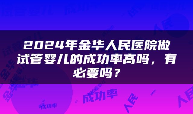 2024年金华人民医院做试管婴儿的成功率高吗，有必要吗？
