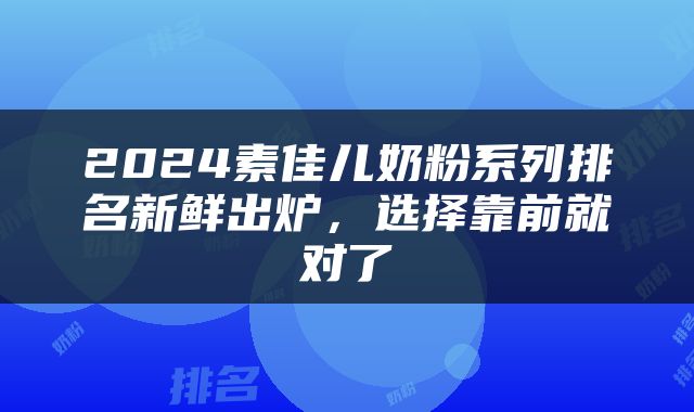 2024素佳儿奶粉系列排名新鲜出炉，选择靠前就对了