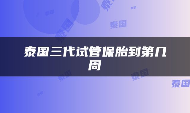 泰国三代试管保胎到第几周