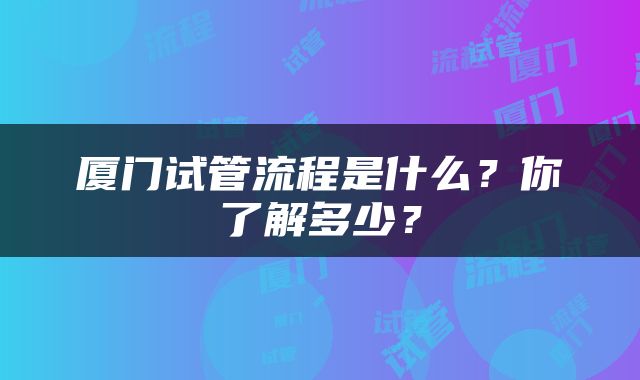 厦门试管流程是什么？你了解多少？