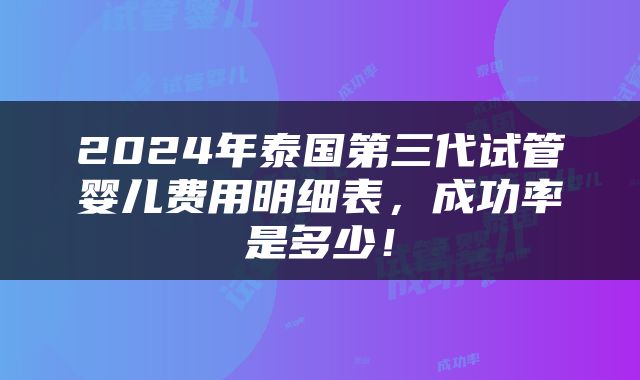 2024年泰国第三代试管婴儿费用明细表，成功率是多少！