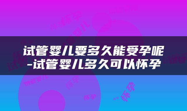 试管婴儿要多久能受孕呢-试管婴儿多久可以怀孕