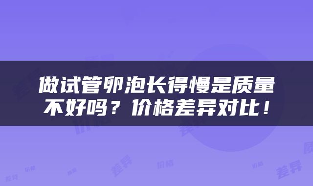 做试管卵泡长得慢是质量不好吗？价格差异对比！