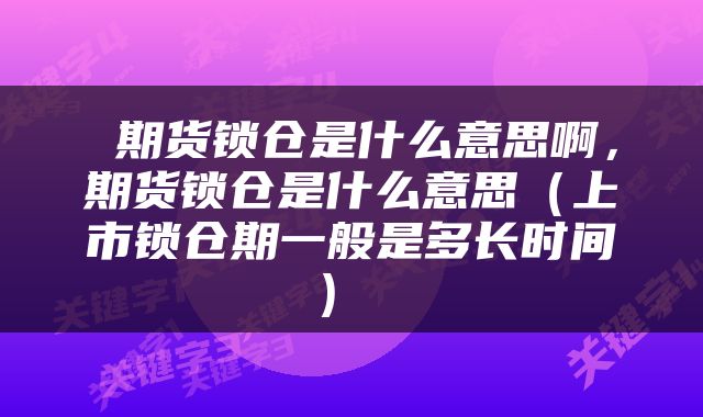  期货锁仓是什么意思啊，期货锁仓是什么意思（上市锁仓期一般是多长时间） 