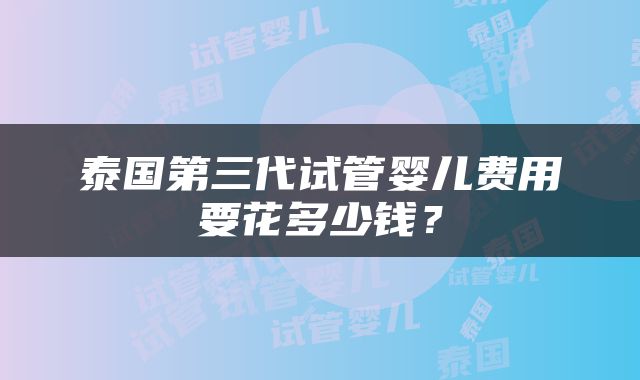 泰国第三代试管婴儿费用要花多少钱？