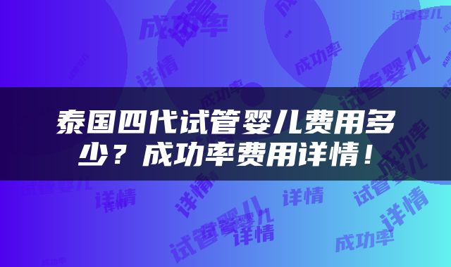 泰国四代试管婴儿费用多少？成功率费用详情！