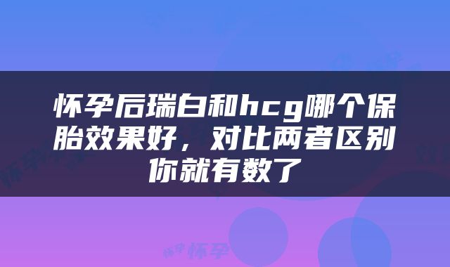 怀孕后瑞白和hcg哪个保胎效果好，对比两者区别你就有数了