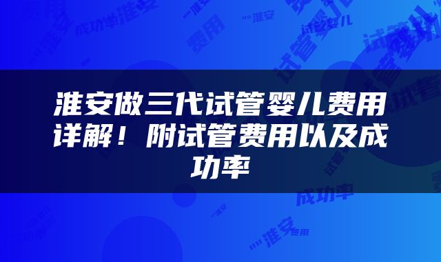 淮安做三代试管婴儿费用详解!附试管费用以及成功率