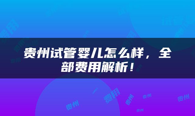 贵州试管婴儿怎么样，全部费用解析！