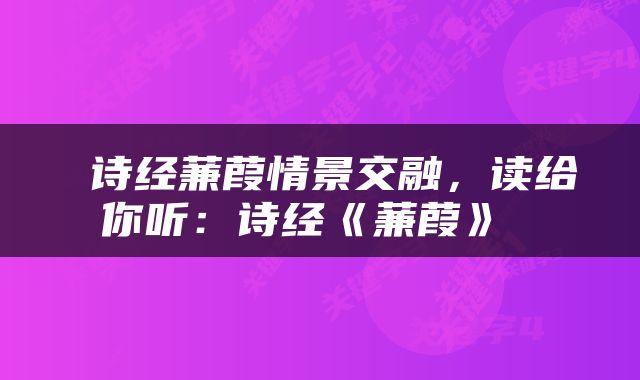  诗经蒹葭情景交融，读给你听：诗经《蒹葭》 
