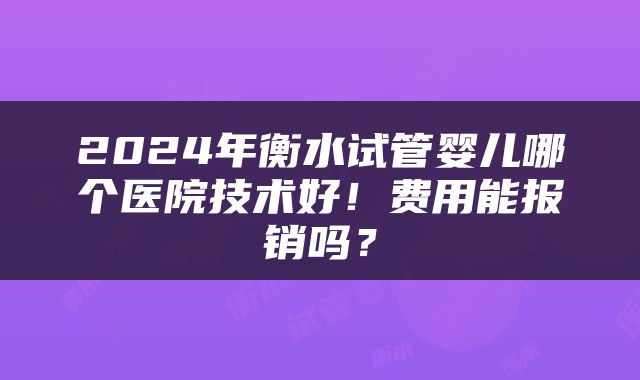 2024年衡水试管婴儿哪个医院技术好！费用能报销吗？