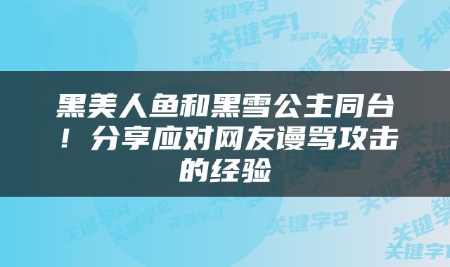 黑美人鱼和黑雪公主同台！分享应对网友谩骂攻击的经验