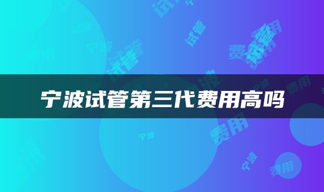 宁波试管第三代费用高吗