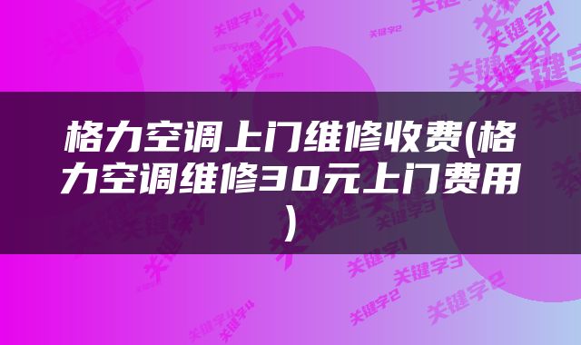 格力空调上门维修收费(格力空调维修30元上门费用)