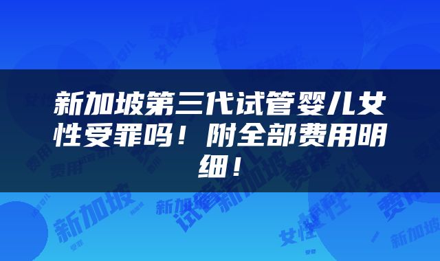 新加坡第三代试管婴儿女性受罪吗！附全部费用明细！