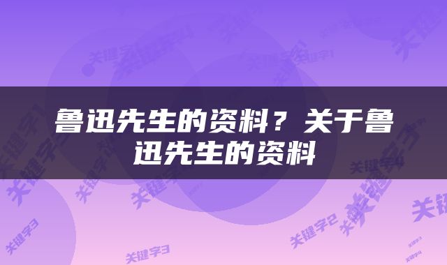鲁迅先生的资料？关于鲁迅先生的资料