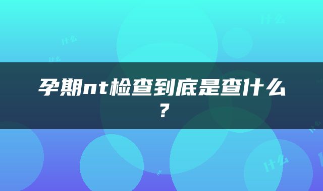 孕期nt检查到底是查什么？