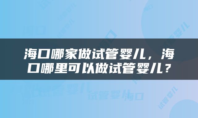 海口哪家做试管婴儿，海口哪里可以做试管婴儿？