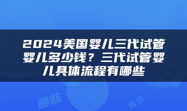 2024美国婴儿三代试管婴儿多少钱？三代试管婴儿具体流程有哪些