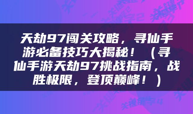 天劫97闯关攻略，寻仙手游必备技巧大揭秘！（寻仙手游天劫97挑战指南，战胜极限，登顶巅峰！）