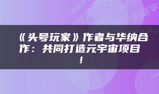 《头号玩家》作者与华纳合作:共同打造元宇宙项目!