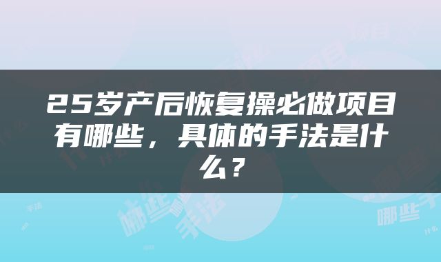 25岁产后恢复操必做项目有哪些，具体的手法是什么？