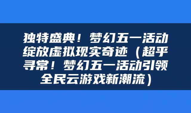 独特盛典!梦幻五一活动绽放虚拟现实奇迹(超乎寻常!梦幻五一活动引领全民云游戏新潮流)