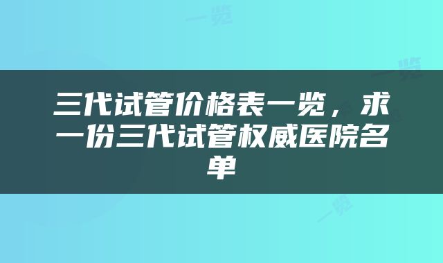 三代试管价格表一览，求一份三代试管权威医院名单