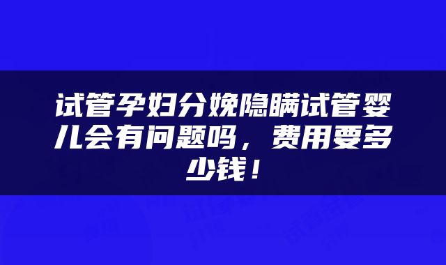 试管孕妇分娩隐瞒试管婴儿会有问题吗，费用要多少钱！