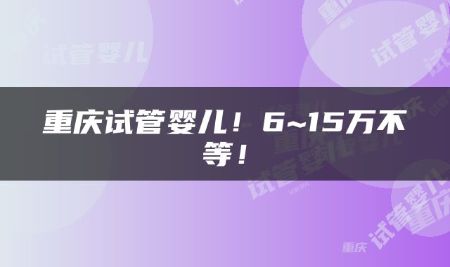 重庆试管婴儿！6~15万不等！