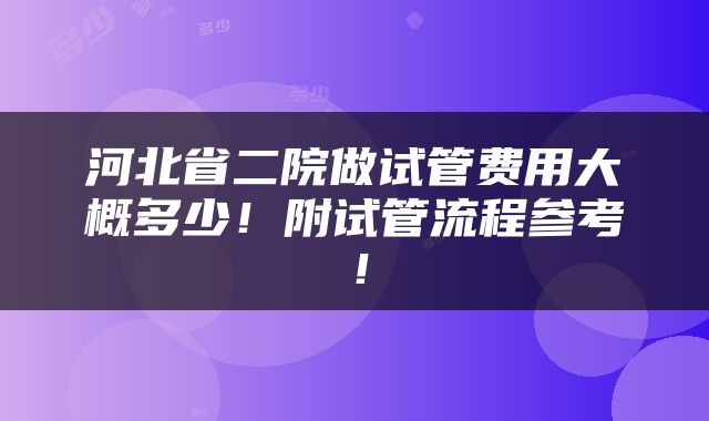 河北省二院做试管费用大概多少！附试管流程参考！