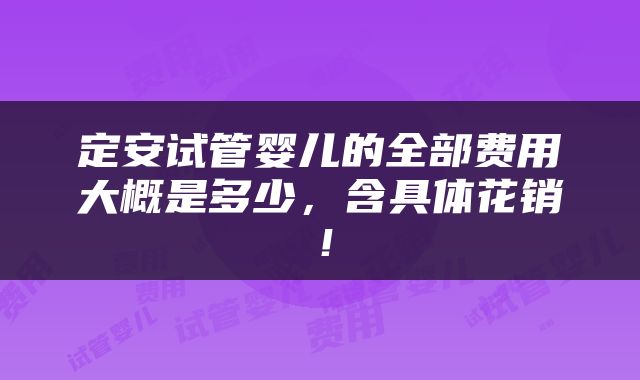 定安试管婴儿的全部费用大概是多少，含具体花销！