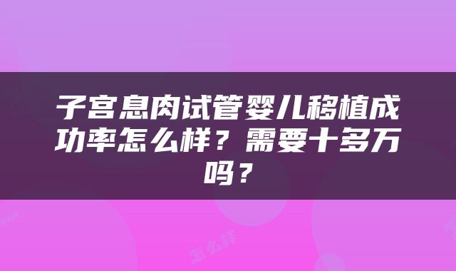 子宫息肉试管婴儿移植成功率怎么样？需要十多万吗？