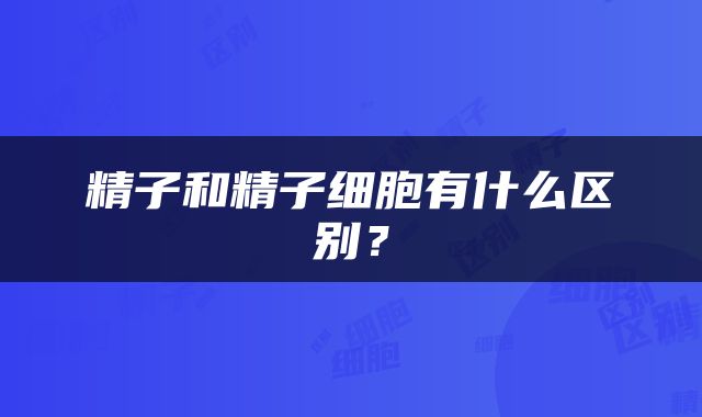 精子和精子细胞有什么区别？