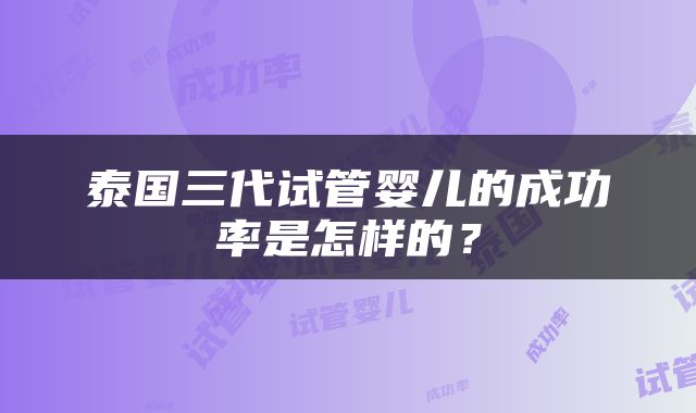 泰国三代试管婴儿的成功率是怎样的？