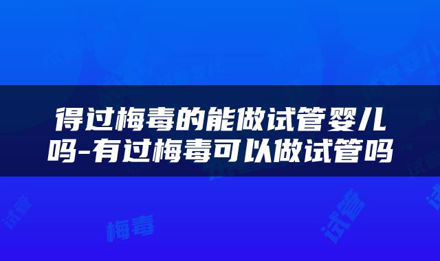 得过梅毒的能做试管婴儿吗-有过梅毒可以做试管吗