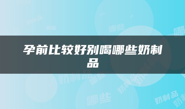 孕前比较好别喝哪些奶制品