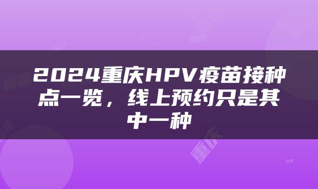 2024重庆HPV疫苗接种点一览，线上预约只是其中一种