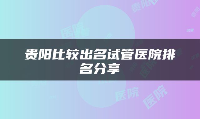 贵阳比较出名试管医院排名分享