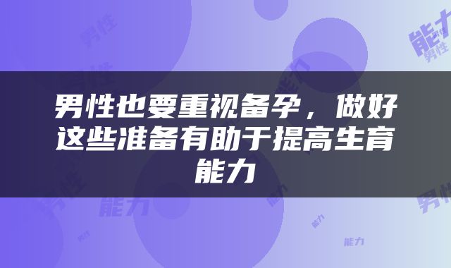 男性也要重视备孕，做好这些准备有助于提高生育能力