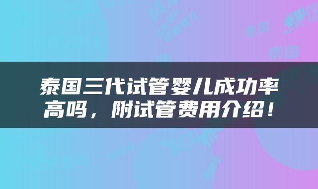 泰国三代试管婴儿成功率高吗，附试管费用介绍！