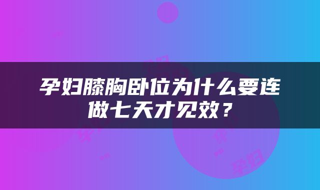 孕妇膝胸卧位为什么要连做七天才见效？