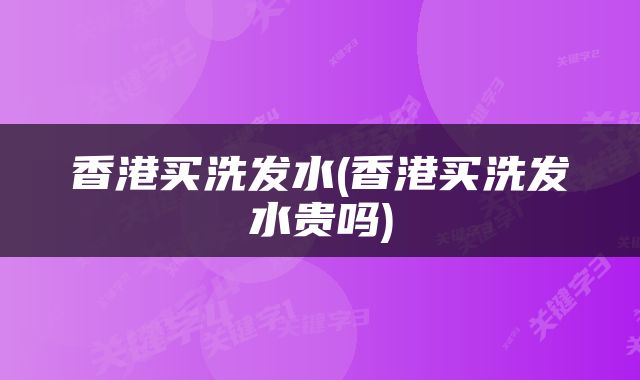 香港买洗发水(香港买洗发水贵吗)
