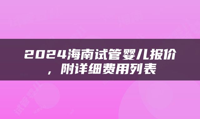 2024海南试管婴儿报价，附详细费用列表